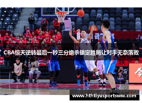 CBA惊天逆转最后一秒三分绝杀锁定胜局让对手无奈落败